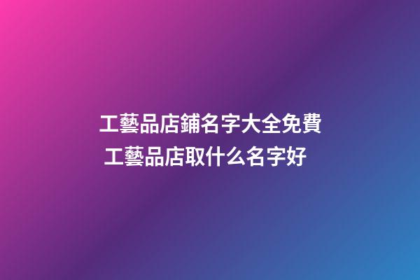工藝品店鋪名字大全免費 工藝品店取什么名字好-第1張-店鋪起名-玄機派